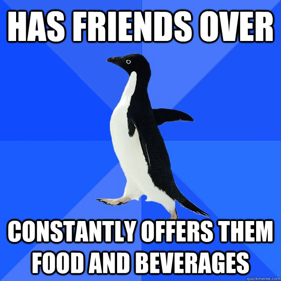 Has friends over constantly offers them food and beverages  Socially Awkward Penguin