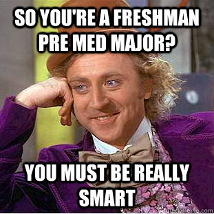 SO you're a freshman pre med major? You must be really smart  Creepy Wonka