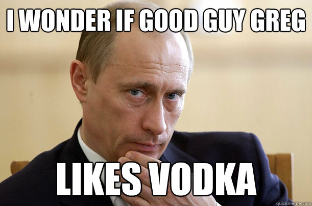 I wonder if Good Guy Greg Likes vodka  