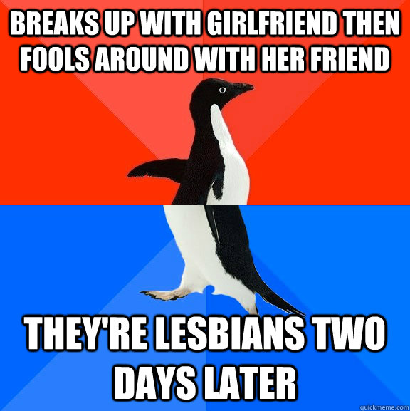 breaks up with girlfriend then fools around with her friend they're lesbians two days later  Socially Awesome Awkward Penguin
