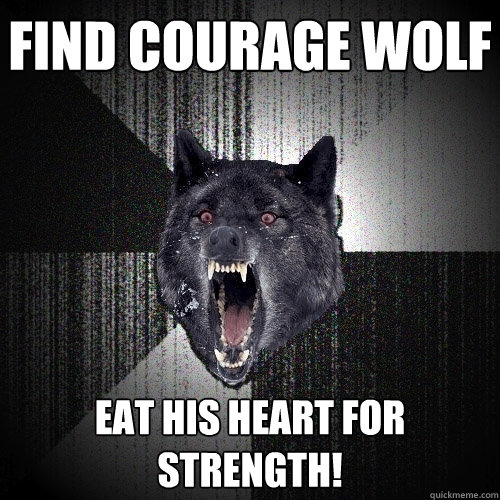 Find courage wolf Eat his heart for strength!  Insanity Wolf