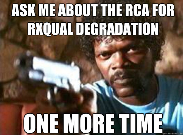 Ask me about the RCA for RXQUAL Degradation ONE MORE TIME  Samuel L Jackson- Pulp Fiction
