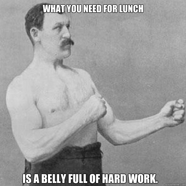 What you need for lunch is a belly full of hard work. - What you need for lunch is a belly full of hard work.  Misc