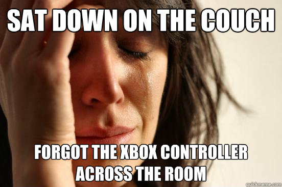 Sat down on the couch Forgot the Xbox controller across the room  First World Problems