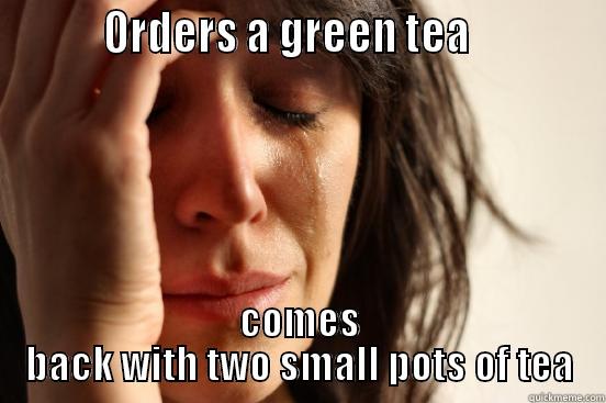          ORDERS A GREEN TEA             COMES BACK WITH TWO SMALL POTS OF TEA First World Problems