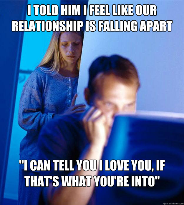 I told him i feel like our relationship is falling apart 