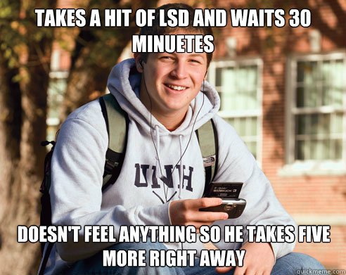 takes a hit of lsd and waits 30 minuetes Doesn't feel anything so he takes five more right away  College Freshman