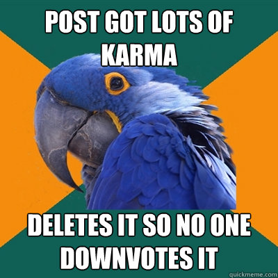 Post got lots of karma deletes it so no one downvotes it  Paranoid Parrot