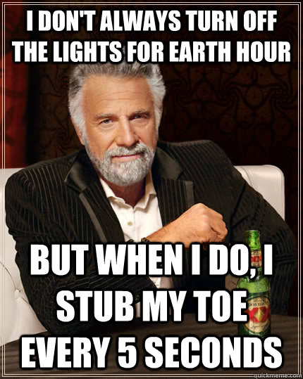 I don't always turn off the lights for earth hour But when I do, i stub my toe every 5 seconds  The Most Interesting Man In The World