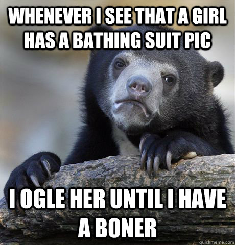 Whenever I see that a girl has a bathing suit pic I ogle her until I have a boner  Confession Bear