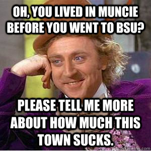 Oh, you lived in Muncie before you went to BSU? Please tell me more about how much this town sucks.  willy wonka