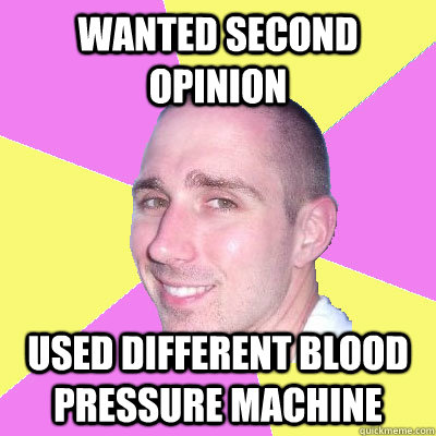 Wanted second opinion Used different blood pressure machine - Wanted second opinion Used different blood pressure machine  Medically Ignorant Moron