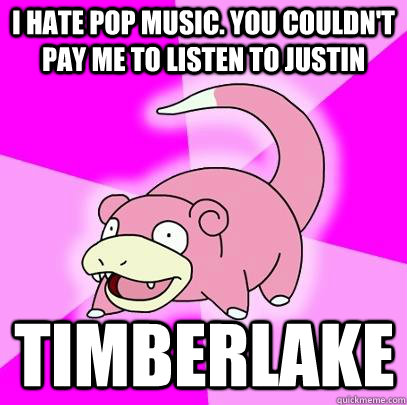 I hate pop music. You couldn't pay me to listen to Justin Timberlake  Slowpoke