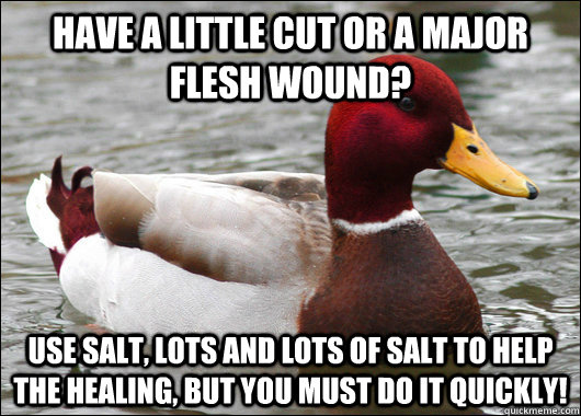 Have a little cut or a major flesh wound? Use salt, lots and lots of salt to help the healing, but you must do it quickly!  Malicious Advice Mallard