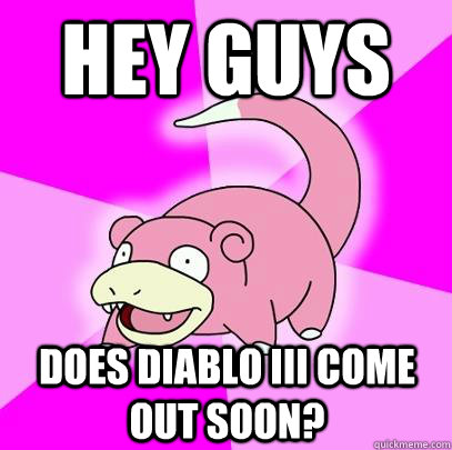 Hey Guys does Diablo III come out soon?  Slowpoke
