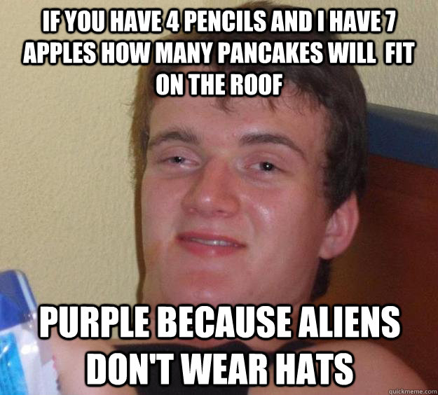 If you have 4 pencils and i have 7 apples how many pancakes will  fit on the roof Purple because aliens don't wear hats  10 Guy