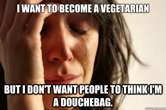 I want to become a vegetarian but I don't want people to think I'm a douchebag.  First World Problems