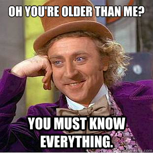 Oh you're older than me? You must know everything. - Oh you're older than me? You must know everything.  Condescending Wonka
