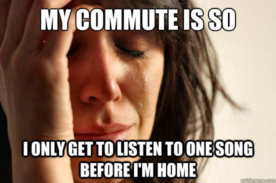 My commute is so short I only get to listen to one song before I'm home  First World Problems