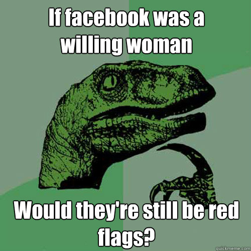 If facebook was a
willing woman Would they're still be red flags?  Philosoraptor
