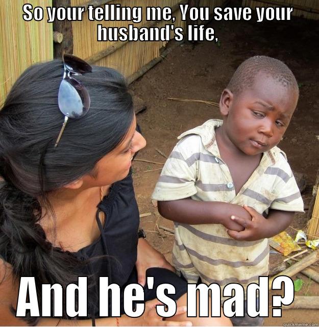 SO YOUR TELLING ME, YOU SAVE YOUR HUSBAND'S LIFE, AND HE'S MAD? Skeptical Third World Kid