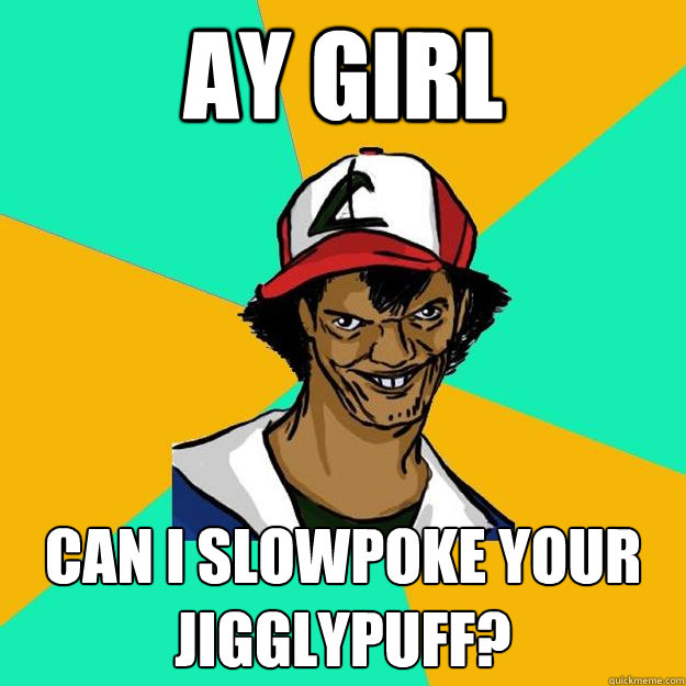 Ay girl can I slowpoke your jigglypuff?  Ash Pedreiro