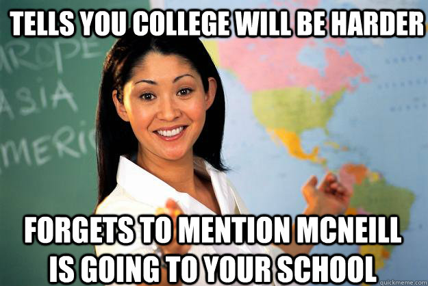 Tells you College will be harder Forgets to mention McNeill is going to your school   Unhelpful High School Teacher