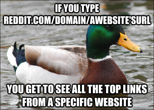 If you type reddit.com/domain/awebsite'surl You get to see all the top links from a specific website  Actual Advice Mallard