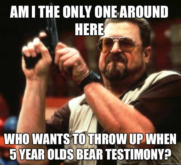 Am I the only one around here who wants to throw up when 5 year olds bear testimony?  Walter