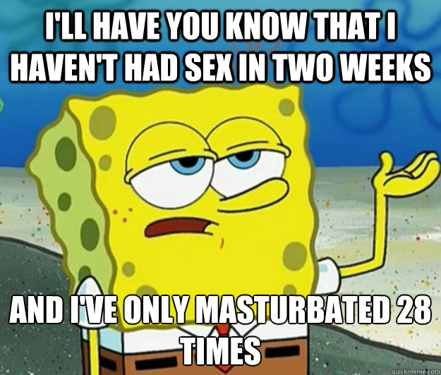 I'll have you know that I haven't had sex in two weeks And I've only masturbated 28 times - I'll have you know that I haven't had sex in two weeks And I've only masturbated 28 times  Tough Spongebob