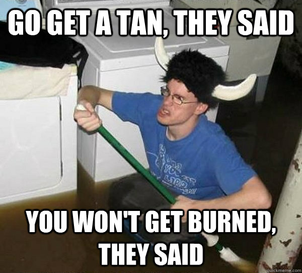 Go get a tan, they said You won't get burned, they said  They said