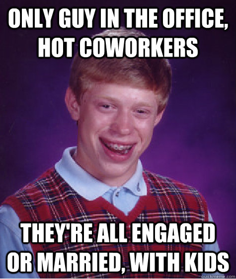 only guy in the office, hot coworkers they're all engaged or married, with kids  Bad Luck Brian