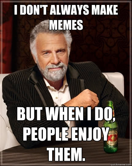 I don't always make memes But when I do, people enjoy them.  The Most Interesting Man In The World