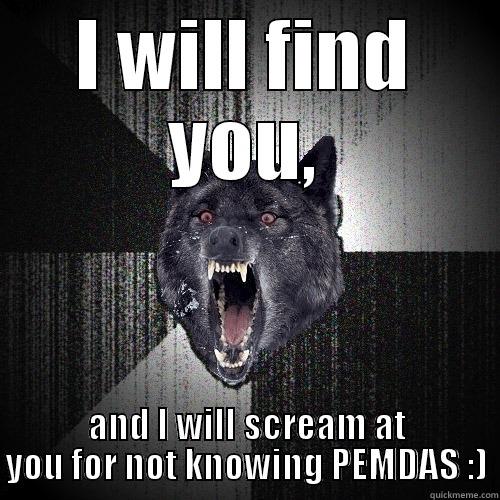I WILL FIND YOU, AND I WILL SCREAM AT YOU FOR NOT KNOWING PEMDAS :) Insanity Wolf