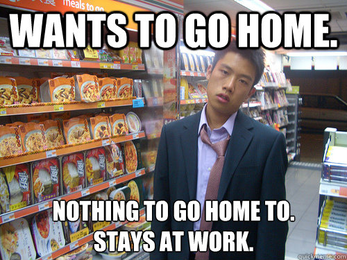 Wants to go home. Nothing to go home to.
Stays at work.  Disenchanted Young Professional