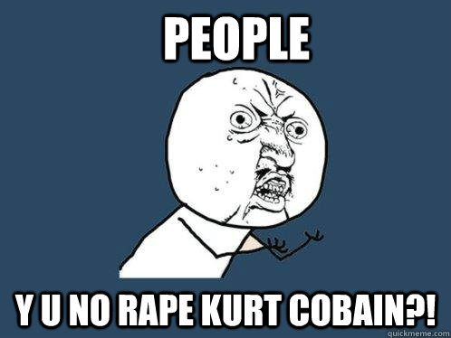 People Y U NO rape Kurt Cobain?!  Y U No