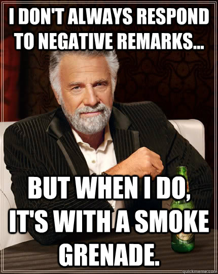 I don't always respond to negative remarks... but when I do, it's with a smoke grenade.  - I don't always respond to negative remarks... but when I do, it's with a smoke grenade.   The Most Interesting Man In The World