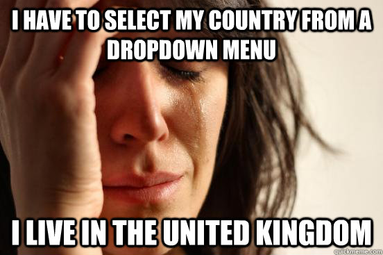 I have to select my country from a dropdown menu I live in the united kingdom - I have to select my country from a dropdown menu I live in the united kingdom  First World Problems