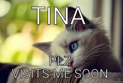 U needz to come visits me - TINA PLZ VISITS ME SOON First World Problems Cat