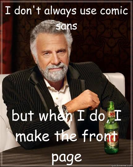 I don't always use comic sans but when I do, I make the front page  The Most Interesting Man In The World