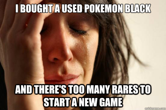 I bought a used Pokemon Black And there's too many rares to start a new game  First World Problems