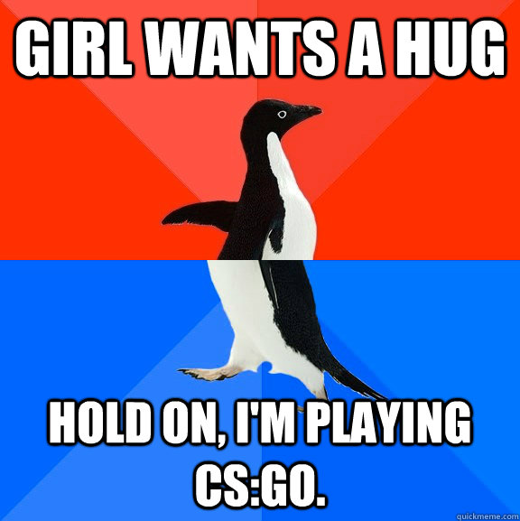 Girl wants a hug Hold on, I'm playing CS:GO.  Socially Awesome Awkward Penguin