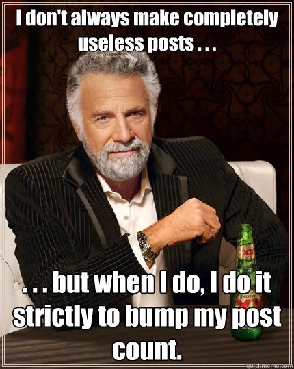 I don't always make completely useless posts . . .  . . . but when I do, I do it strictly to bump my post count.  The Most Interesting Man In The World