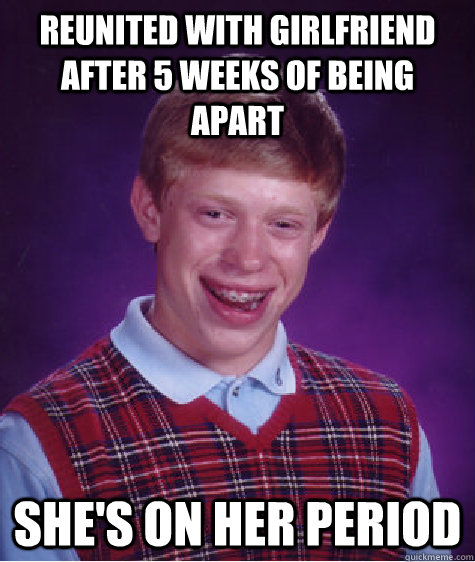 reunited with girlfriend after 5 weeks of being apart she's on her period - reunited with girlfriend after 5 weeks of being apart she's on her period  Bad Luck Brian
