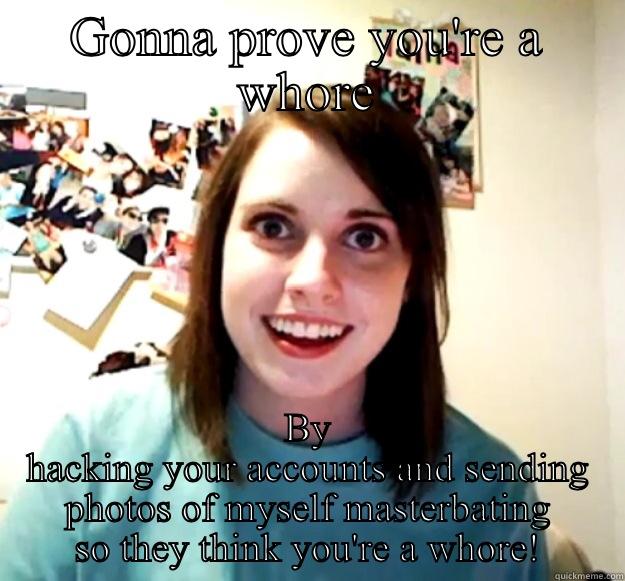 GONNA PROVE YOU'RE A WHORE BY HACKING YOUR ACCOUNTS AND SENDING PHOTOS OF MYSELF MASTERBATING SO THEY THINK YOU'RE A WHORE! Overly Attached Girlfriend