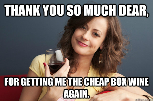 Thank you so much dear, For getting me the cheap box wine again.  Forever Resentful Mother