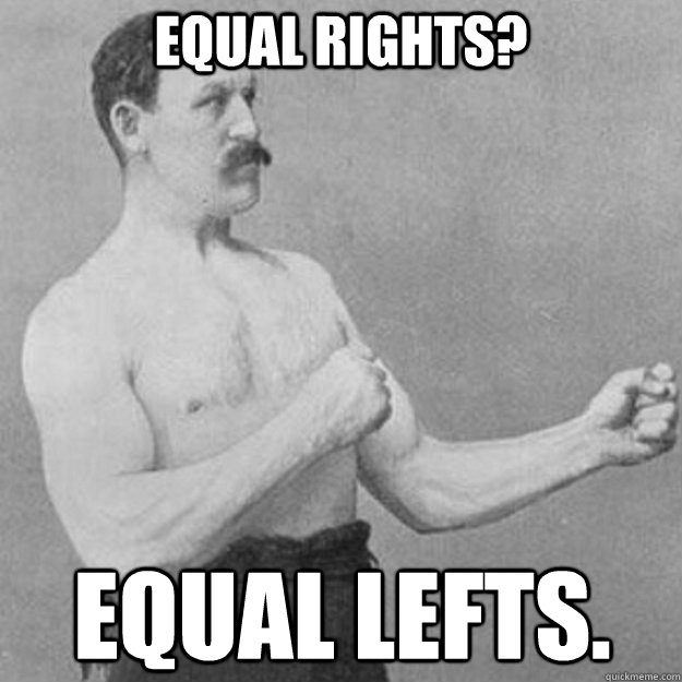 Equal rights? Equal lefts.  overly manly man