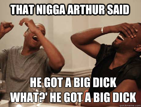 That NIGGA ARTHUR SAID hE got a big dick
what?' HE GOT A BIG DICK
  Jay-Z and Kanye West laughing