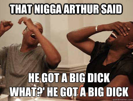 That NIGGA ARTHUR SAID hE got a big dick
what?' HE GOT A BIG DICK
  Jay-Z and Kanye West laughing