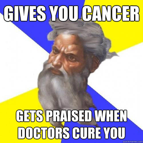 Gives you cancer gets praised when doctors cure you  Advice God